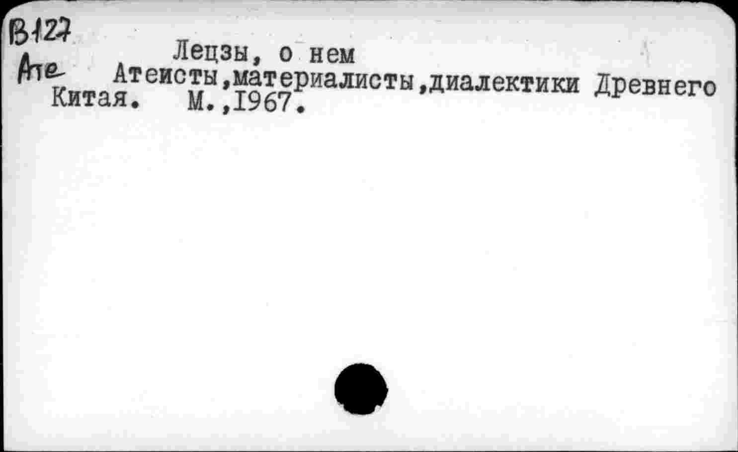 ﻿вш
л	Лецзы, о нем
Китая!еИСмЫ,1967РИаЛИСТЫ,ДИаЛеКТИКИ ^ревнего